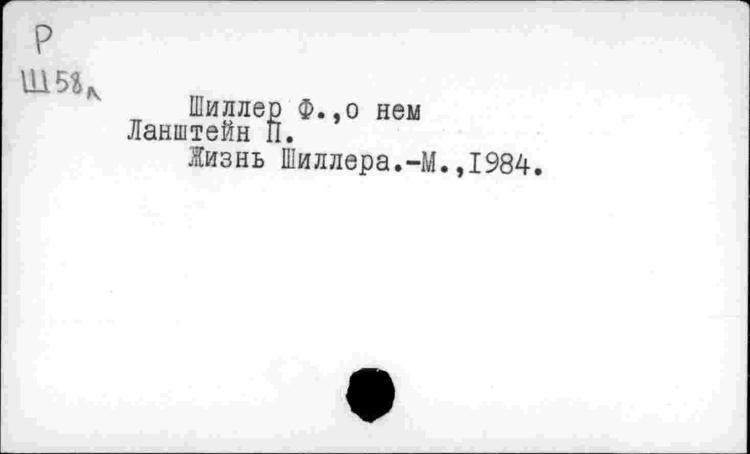 ﻿Шиллер Ф.,о нем Ланштейн П.
Яизнь Шиллера.-М.,1984.